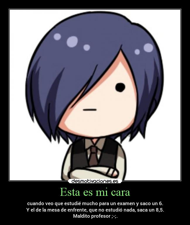 Esta es mi cara - cuando veo que estudié mucho para un examen y saco un 6.
Y el de la mesa de enfrente, que no estudió nada, saca un 8,5.
Maldito profesor ;-;.