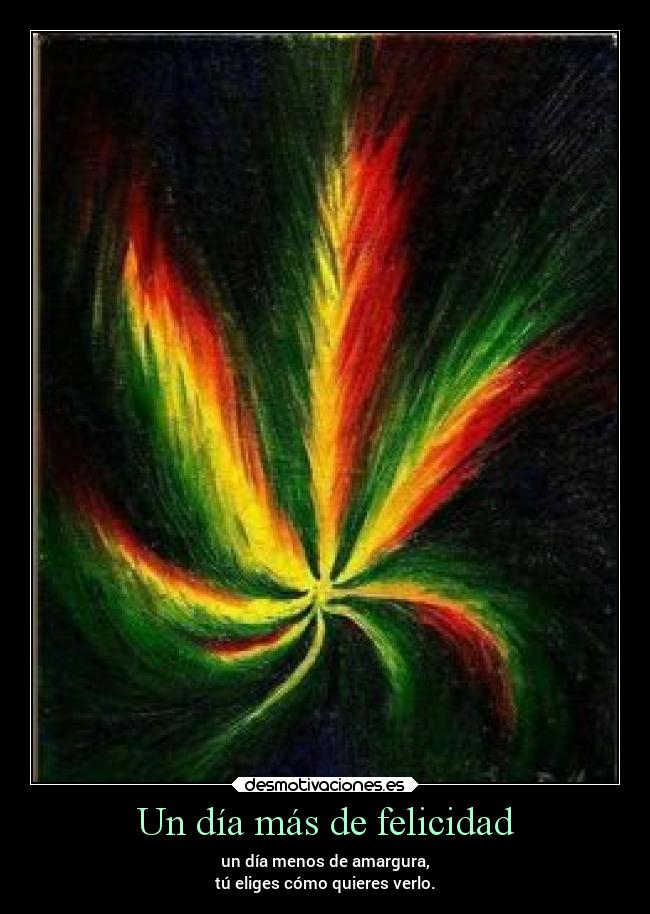 Un día más de felicidad - un día menos de amargura,
tú eliges cómo quieres verlo.