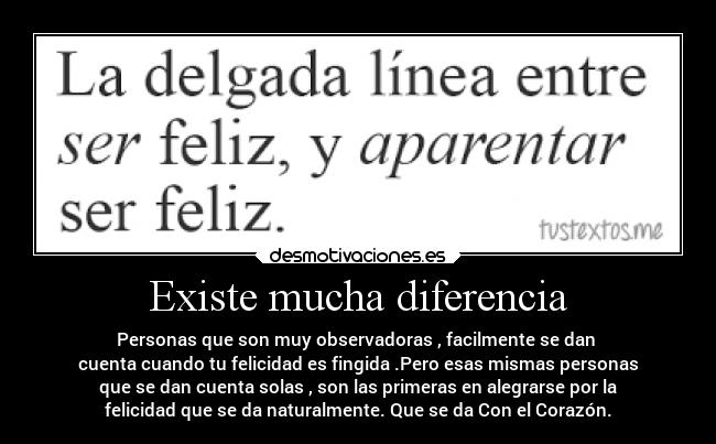Existe mucha diferencia - Personas que son muy observadoras , facilmente se dan
cuenta cuando tu felicidad es fingida .Pero esas mismas personas
que se dan cuenta solas , son las primeras en alegrarse por la
felicidad que se da naturalmente. Que se da Con el Corazón.