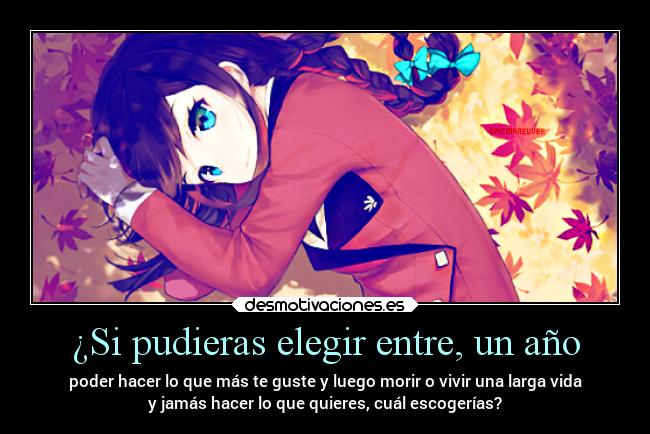 ¿Si pudieras elegir entre, un año - poder hacer lo que más te guste y luego morir o vivir una larga vida
y jamás hacer lo que quieres, cuál escogerías?