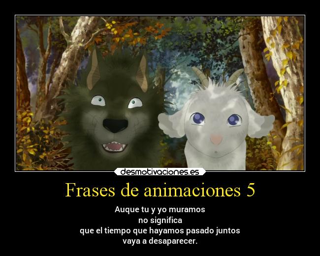 Frases de animaciones 5 - Auque tu y yo muramos
no significa
que el tiempo que hayamos pasado juntos
vaya a desaparecer.