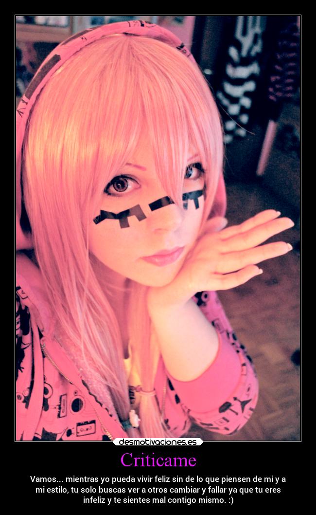 Criticame - Vamos... mientras yo pueda vivir feliz sin de lo que piensen de mi y a
mi estilo, tu solo buscas ver a otros cambiar y fallar ya que tu eres
infeliz y te sientes mal contigo mismo. :)