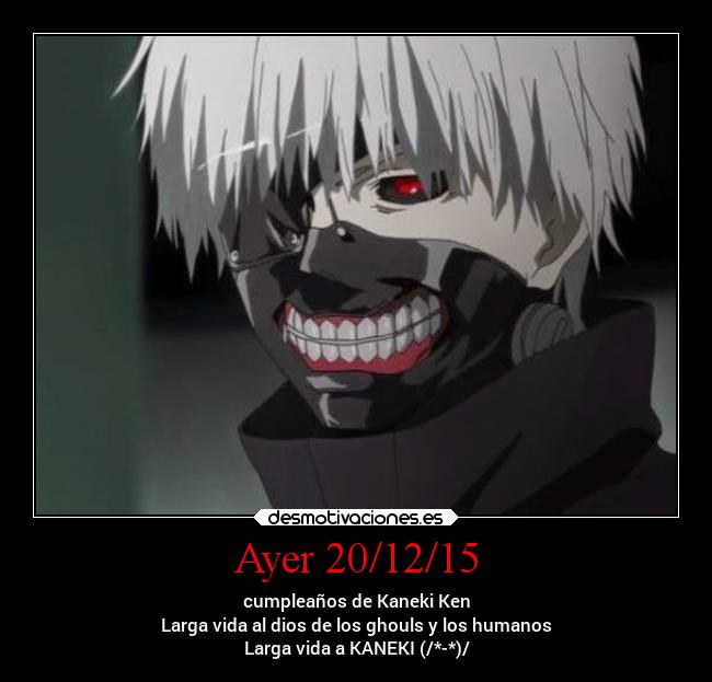 Ayer 20/12/15 - cumpleaños de Kaneki Ken
Larga vida al dios de los ghouls y los humanos
Larga vida a KANEKI (/*-*)/