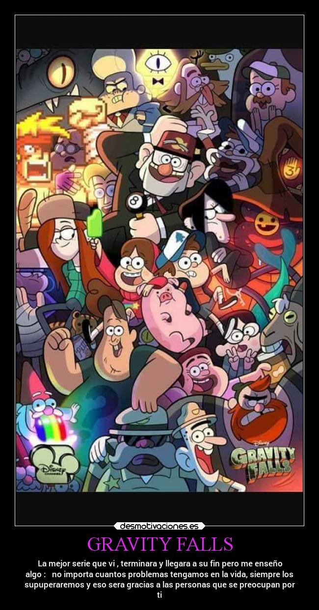 GRAVITY FALLS - La mejor serie que vi , terminara y llegara a su fin pero me enseño
algo :   no importa cuantos problemas tengamos en la vida, siempre los
supuperaremos y eso sera gracias a las personas que se preocupan por
ti