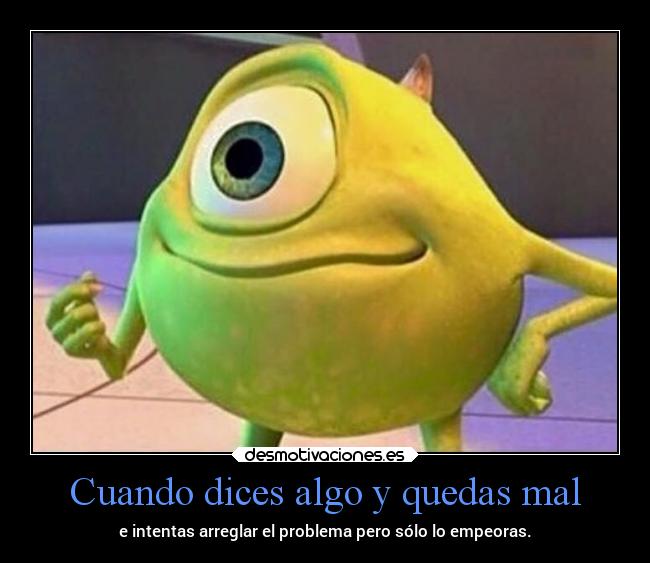 Cuando dices algo y quedas mal - e intentas arreglar el problema pero sólo lo empeoras.