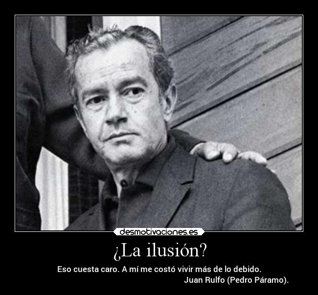 ¿La ilusión? - Eso cuesta caro. A mí me costó vivir más de lo debido.
                                                                               Juan Rulfo (Pedro Páramo).