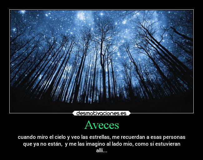 Aveces - cuando miro el cielo y veo las estrellas, me recuerdan a esas personas
que ya no están, y me las imagino al lado mio, como si estuvieran
allí...