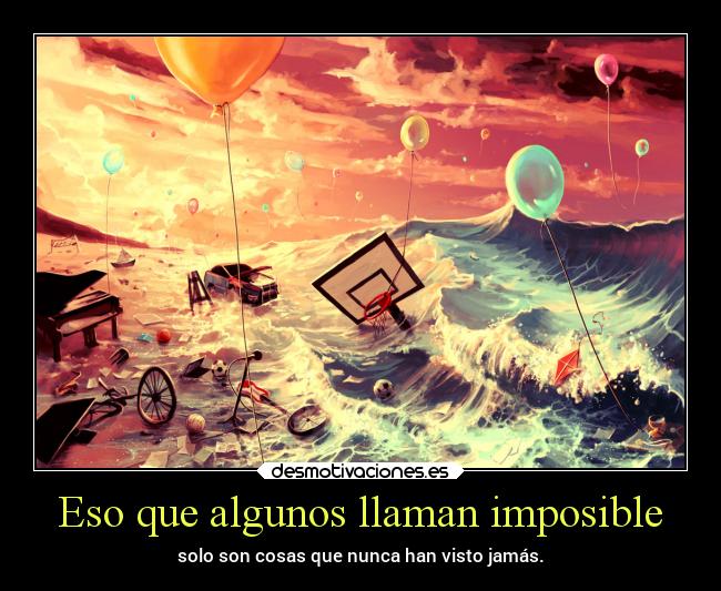 Eso que algunos llaman imposible - solo son cosas que nunca han visto jamás.
