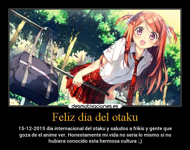 Feliz día del otaku - 15-12-2015 día internacional del otaku y saludos a frikis y gente que
goza de el anime ver. Honestamente mi vida no seria lo mismo si no
hubiera conocido esta hermosa cultura :,)