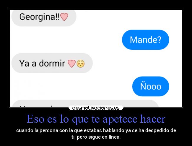 Eso es lo que te apetece hacer - cuando la persona con la que estabas hablando ya se ha despedido de
ti, pero sigue en línea.