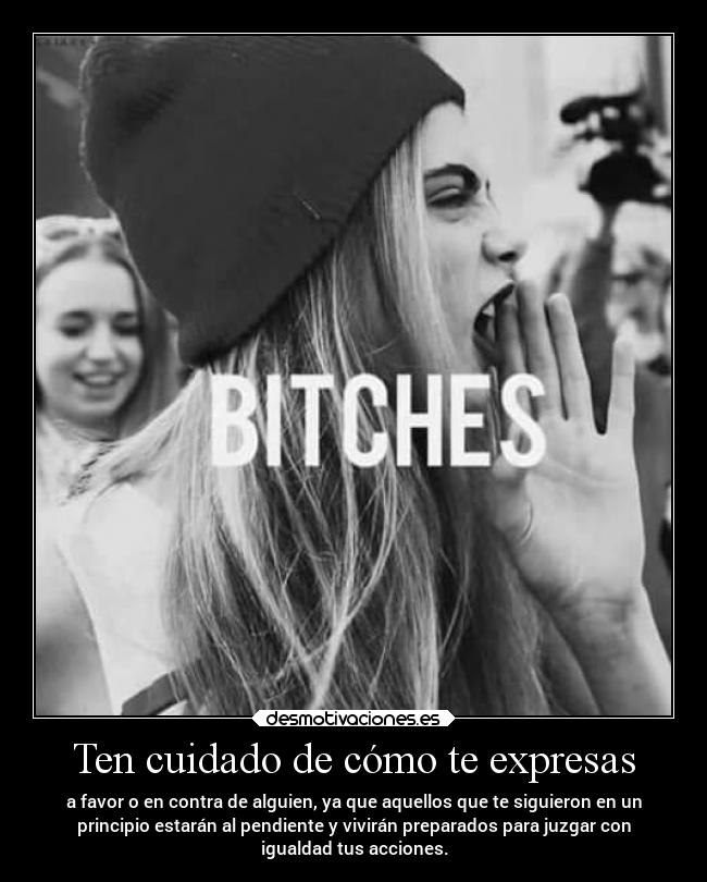 Ten cuidado de cómo te expresas - a favor o en contra de alguien, ya que aquellos que te siguieron en un
principio estarán al pendiente y vivirán preparados para juzgar con
igualdad tus acciones.