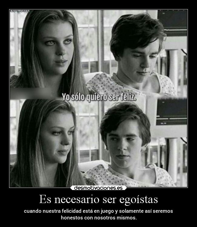 Es necesario ser egoístas - cuando nuestra felicidad está en juego y solamente así seremos
honestos con nosotros mismos.