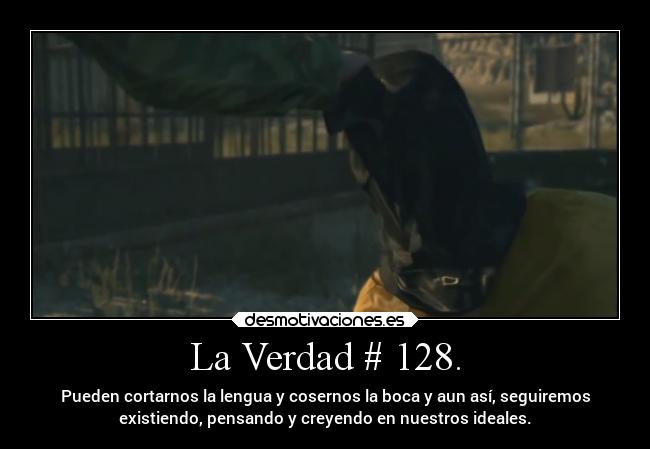 La Verdad # 128. - Pueden cortarnos la lengua y cosernos la boca y aun así, seguiremos
existiendo, pensando y creyendo en nuestros ideales.