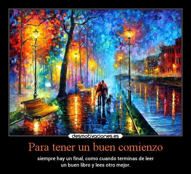 Para tener un buen comienzo - siempre hay un final, como cuando terminas de leer
un buen libro y lees otro mejor.