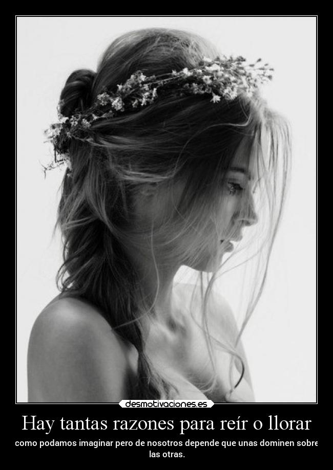 Hay tantas razones para reír o llorar - como podamos imaginar pero de nosotros depende que unas dominen sobre
las otras.