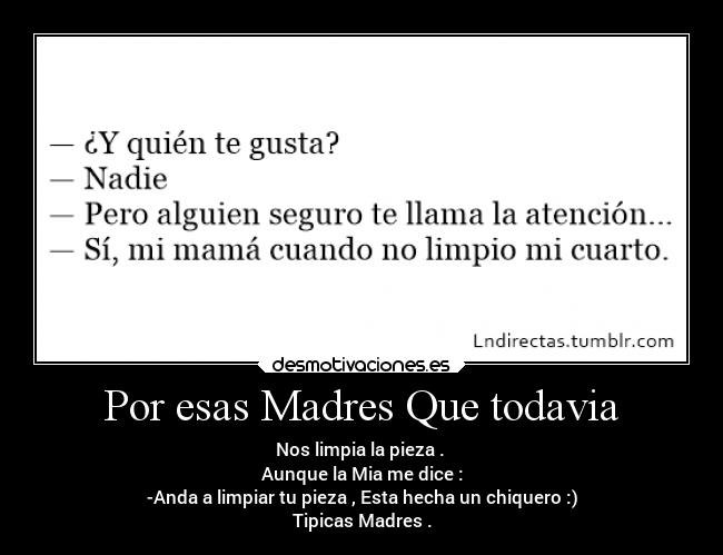 Por esas Madres Que todavia - Nos limpia la pieza . 
Aunque la Mia me dice :
-Anda a limpiar tu pieza , Esta hecha un chiquero :)
Tipicas Madres .