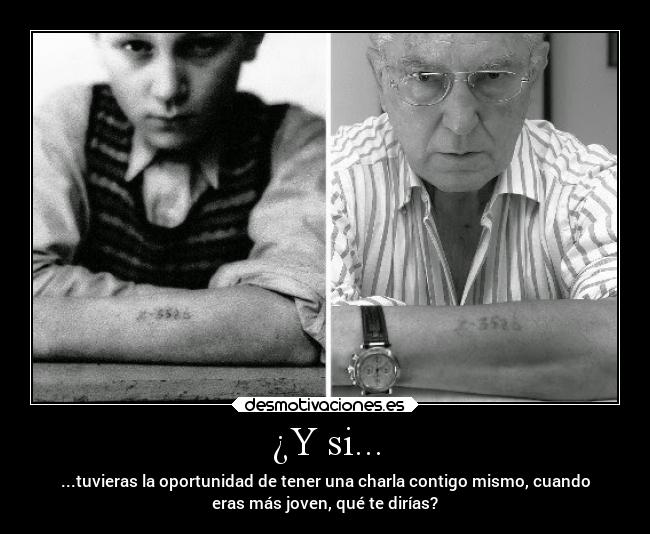 ¿Y si... - ...tuvieras la oportunidad de tener una charla contigo mismo, cuando
eras más joven, qué te dirías?