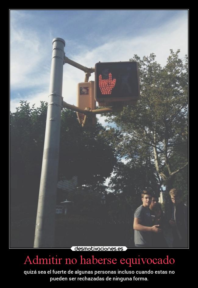 Admitir no haberse equivocado - quizá sea el fuerte de algunas personas incluso cuando estas no
pueden ser rechazadas de ninguna forma.