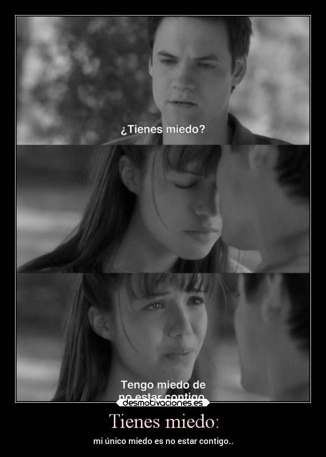 Tienes miedo: - mi único miedo es no estar contigo..