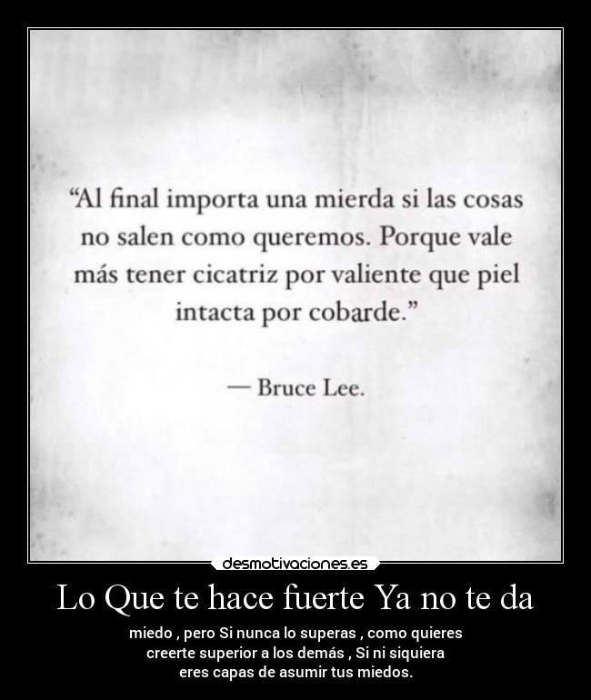 Lo Que te hace fuerte Ya no te da - miedo , pero Si nunca lo superas , como quieres
creerte superior a los demás , Si ni siquiera
eres capas de asumir tus miedos.