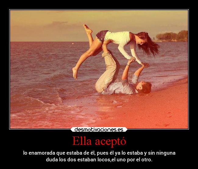 Ella aceptó - lo enamorada que estaba de él, pues él ya lo estaba y sin ninguna
duda los dos estaban locos,el uno por el otro.