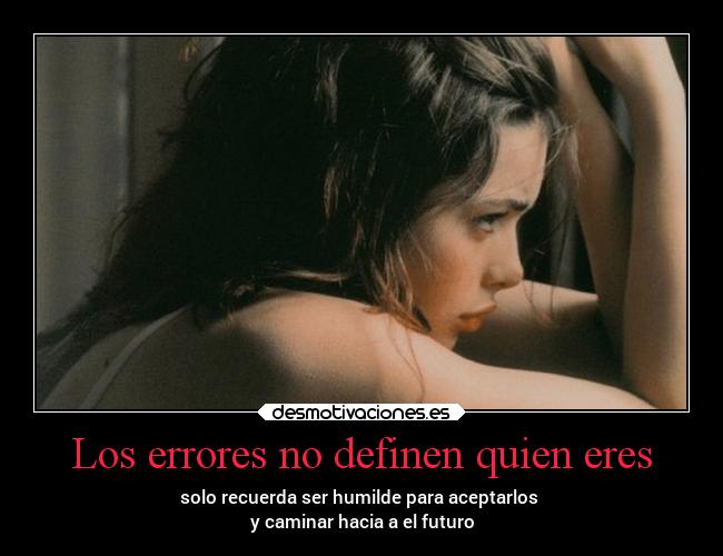 Los errores no definen quien eres - solo recuerda ser humilde para aceptarlos 
y caminar hacia a el futuro