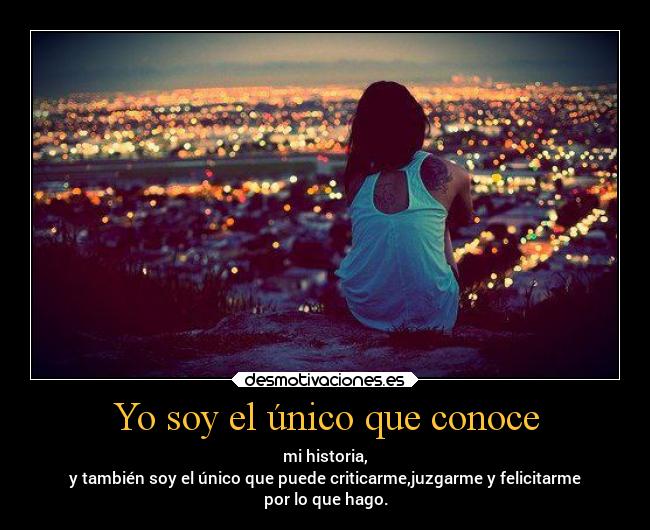 Yo soy el único que conoce - mi historia,
y también soy el único que puede criticarme,juzgarme y felicitarme
por lo que hago.