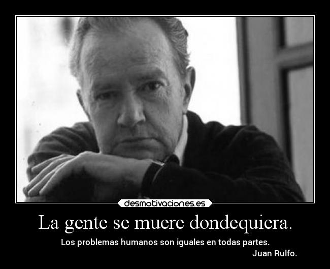 La gente se muere dondequiera. - Los problemas humanos son iguales en todas partes.
                                                                                                            Juan Rulfo.