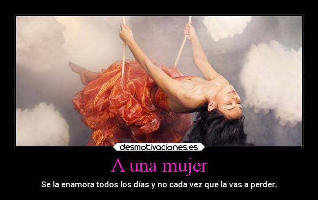 A una mujer - Se la enamora todos los días y no cada vez que la vas a perder.