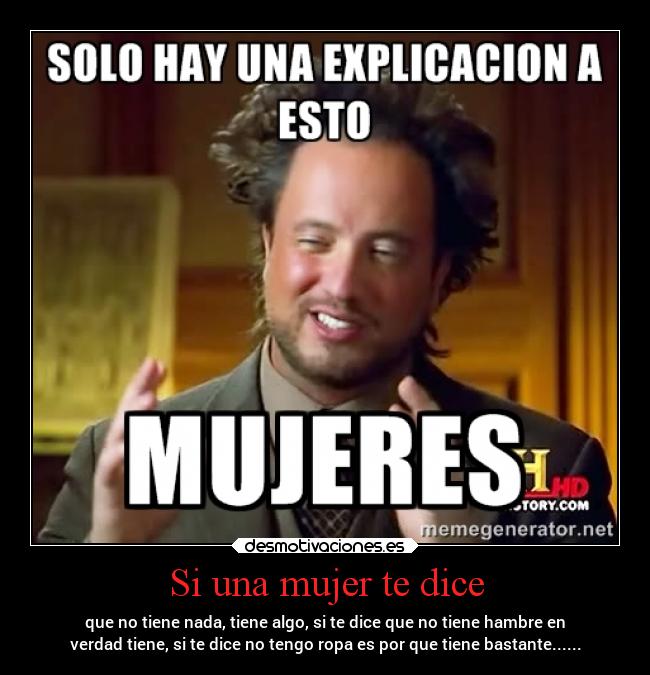 Si una mujer te dice - que no tiene nada, tiene algo, si te dice que no tiene hambre en
verdad tiene, si te dice no tengo ropa es por que tiene bastante......