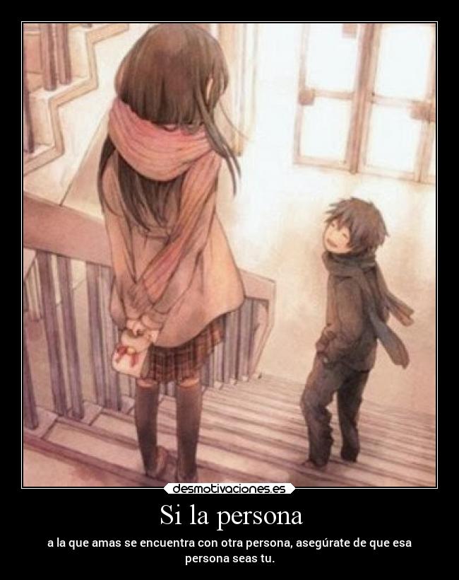 Si la persona - a la que amas se encuentra con otra persona, asegúrate de que esa
persona seas tu.
