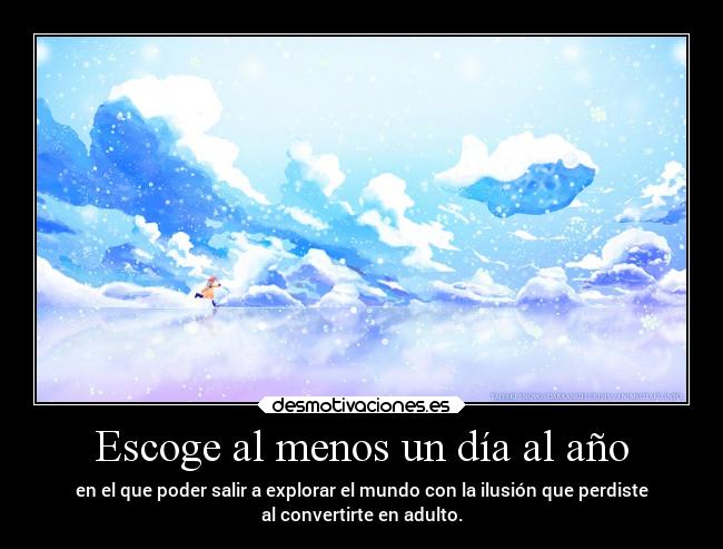 Escoge al menos un día al año - en el que poder salir a explorar el mundo con la ilusión que perdiste
al convertirte en adulto.