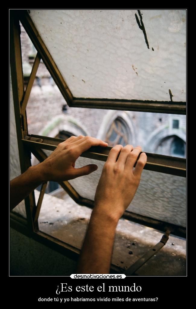 ¿Es este el mundo - donde tú y yo habríamos vivido miles de aventuras?