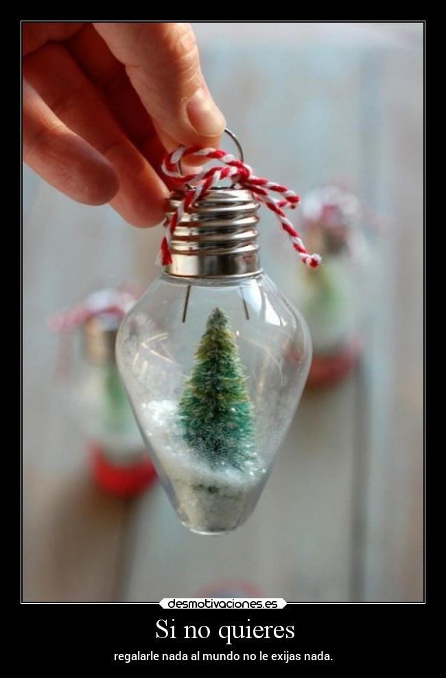 Si no quieres - regalarle nada al mundo no le exijas nada.