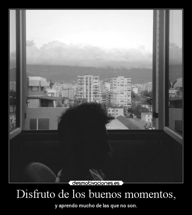 Disfruto de los buenos momentos, -