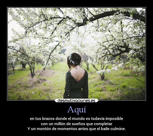 Aquí - en tus brazos donde el mundo es todavía imposible
con un millón de sueños que completar
Y un montón de momentos antes que el baile culmine.