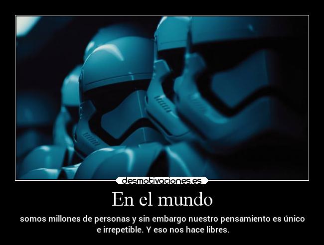 En el mundo - somos millones de personas y sin embargo nuestro pensamiento es único
 e irrepetible. Y eso nos hace libres.