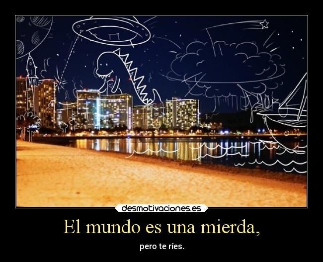 El mundo es una mierda, -