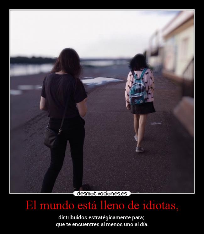 El mundo está lleno de idiotas, -