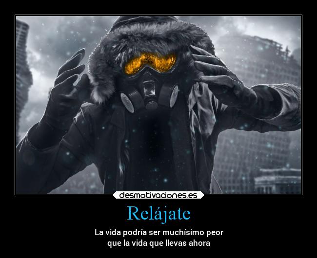 Relájate - La vida podría ser muchísimo peor
que la vida que llevas ahora