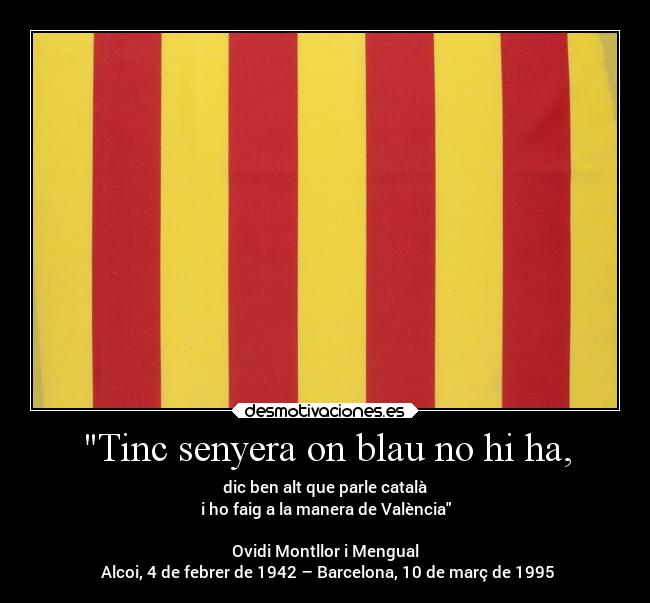 Tinc senyera on blau no hi ha, - dic ben alt que parle català
i ho faig a la manera de València

Ovidi Montllor i Mengual
 Alcoi, 4 de febrer de 1942 – Barcelona, 10 de març de 1995