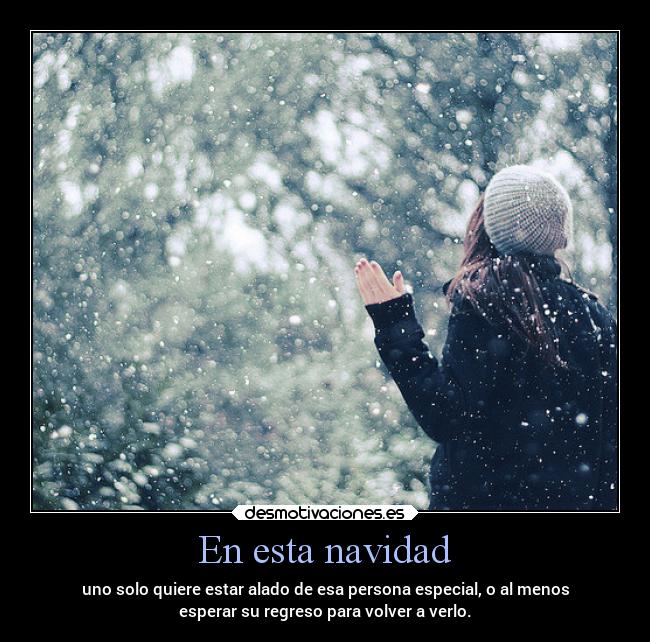 En esta navidad - uno solo quiere estar alado de esa persona especial, o al menos
esperar su regreso para volver a verlo.