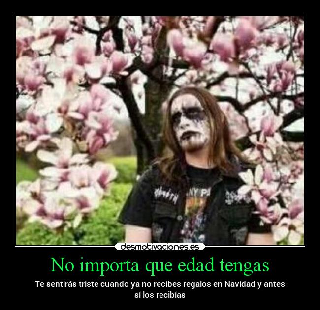 No importa que edad tengas - Te sentirás triste cuando ya no recibes regalos en Navidad y antes
sí los recibías