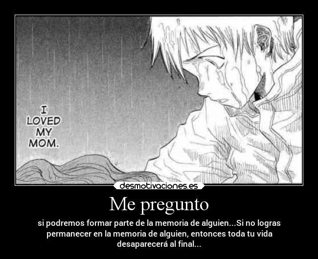 Me pregunto - si podremos formar parte de la memoria de alguien...Si no logras
permanecer en la memoria de alguien, entonces toda tu vida
desaparecerá al final...
