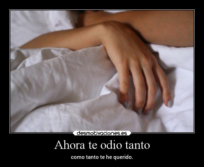 Ahora te odio tanto - como tanto te he querido.