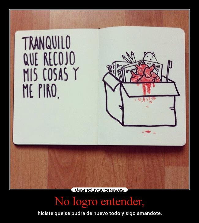 No logro entender, - hiciste que se pudra de nuevo todo y sigo amándote.