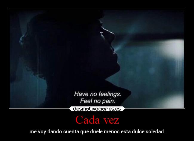 Cada vez - me voy dando cuenta que duele menos esta dulce soledad.