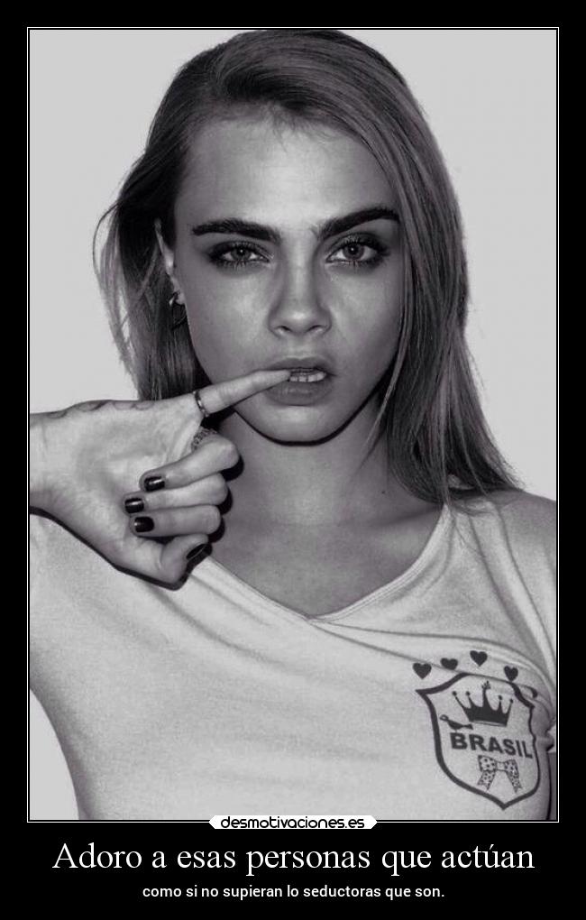Adoro a esas personas que actúan - como si no supieran lo seductoras que son.