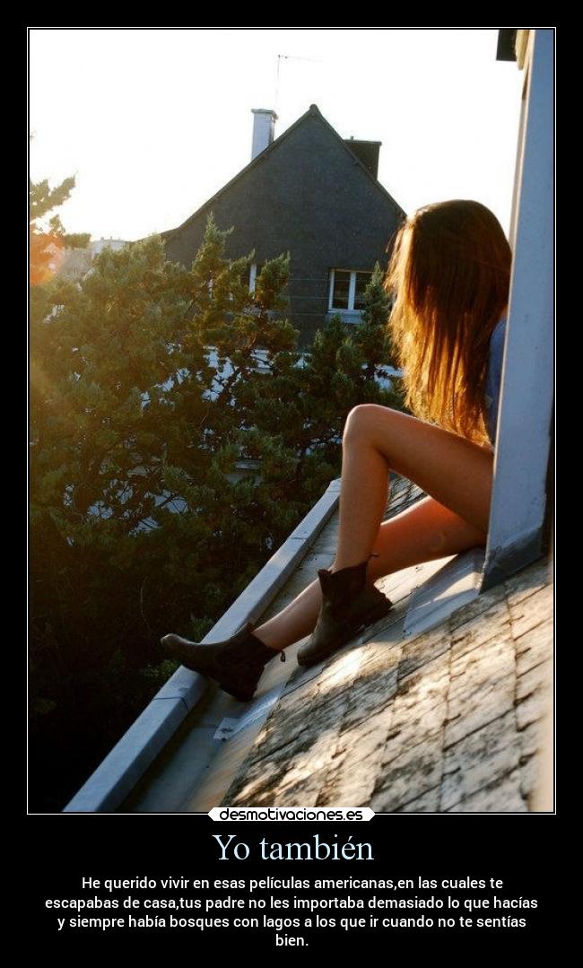 Yo también - He querido vivir en esas películas americanas,en las cuales te
escapabas de casa,tus padre no les importaba demasiado lo que hacías
y siempre había bosques con lagos a los que ir cuando no te sentías
bien.