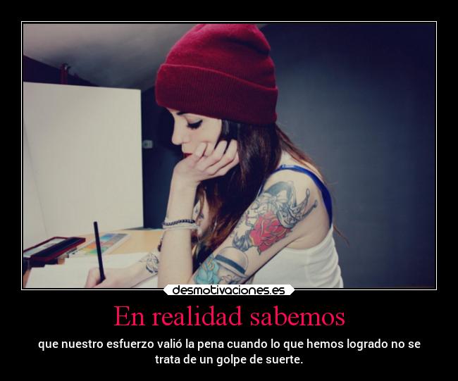 En realidad sabemos - que nuestro esfuerzo valió la pena cuando lo que hemos logrado no se
trata de un golpe de suerte.